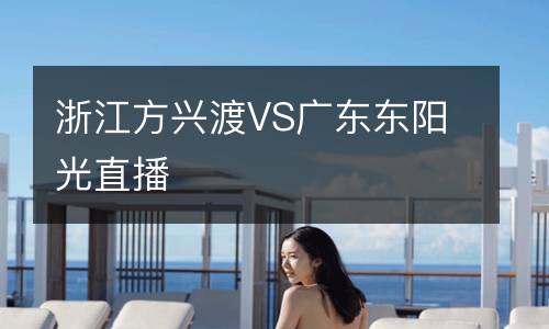浙江方兴渡VS广东东阳光直播